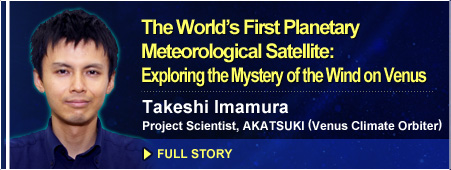 The World's First Planetary Meteorological Satellite: Exploring the Mystery of the Wind on Venus Takeshi Imamura, Project Scientist, AKATSUKI (Venus Climate Orbiter) FULL STORY