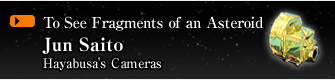 To See Fragments of an Asteroid
			Jun Saito
			Hayabusa's Cameras