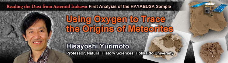 Reading the Dust from Asteroid Itokawa: First Analysis of the HAYABUSA Sample Using Oxygen to Trace the Origins of Meteorites Hisayoshi Yurimoto Professor, Natural History Sciences, Hokkaido University