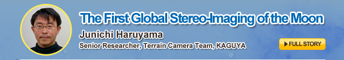 The First Global Stereo-Imaging of the Moon,Junichi Haruyama, Senior Researcher, Terrain Camera Team, KAGUYA,FULL STORY