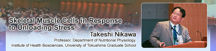 Skeletal Muscle Cells in Response to Unloading Stress Takeshi Nikawa Professor, Department of Nutritional Physiology, Institute of Health Biosciences, University of Tokushima Graduate School