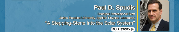 Paul D. Spudis Principal Professional Staff, Johns Hopkins University Applied Physics Laboratory “A Stepping-Stone Into the Solar System” 