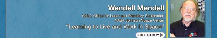 Wendell Mendell     Chief, Office for Lunar and Planetary Exploration, NASA Johnson Space Center “Learning to Live and Work in Space” 