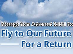 Message from Astronaut Soichi Noguchi
			Fly to Our Future of 'Kibo' (hope) -- For a Return to Flight