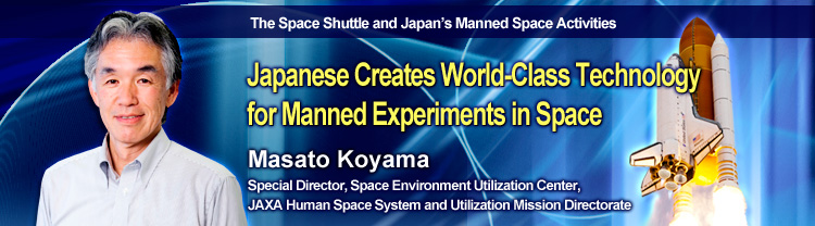 The Space Shuttle and Japan’s Manned Space Activities Japanese Creates World-Class Technology for Manned Experiments in Space Masato Koyama Special Director, Space Environment Utilization Center, JAXA Human Space System and Utilization Mission Directorate
