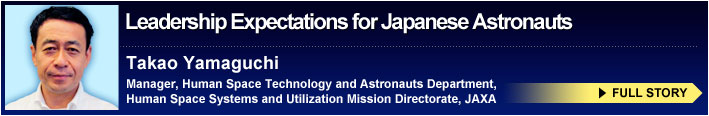 Leadership Expectations for Japanese Astronauts Takao Yamaguchi Manager, Human Space Technology and Astronauts Department, Human Space Systems and Utilization Mission Directorate, JAXA FULL STORY