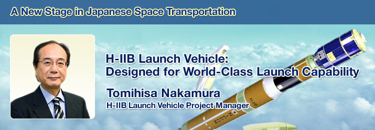 A New Stage in Japanese Space Transportation H-IIB Launch Vehicle: Designed for World-Class Launch Capability Tomihisa Nakamura, H-IIB Launch Vehicle Project Manager