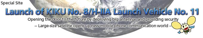 Launch of KIKU No. 8/H-IIA Launch Vehicle No. 11
						Opening the door to the future by deploying big antennas and providing security
						-- Large-size satellite opens up new mobile phone communication world --